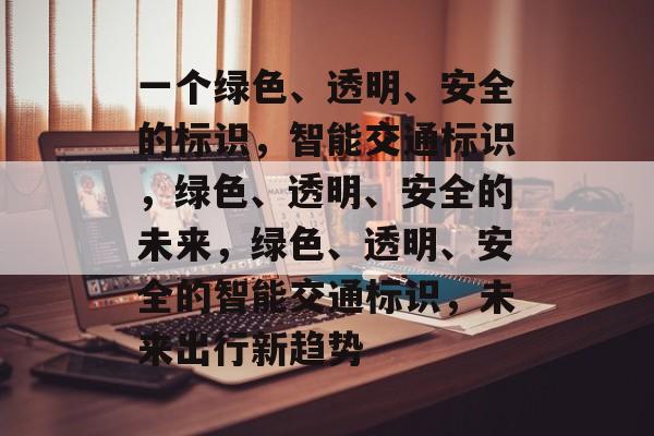 一个绿色、透明、安全的标识，智能交通标识，绿色、透明、安全的未来，绿色、透明、安全的智能交通标识，未来出行新趋势