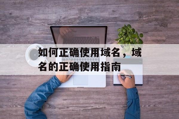 如何正确使用域名，域名的正确使用指南
