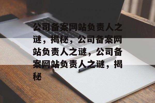 公司备案网站负责人之谜，揭秘，公司备案网站负责人之谜，公司备案网站负责人之谜，揭秘