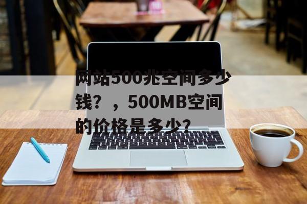 网站500兆空间多少钱？，500MB空间的价格是多少？