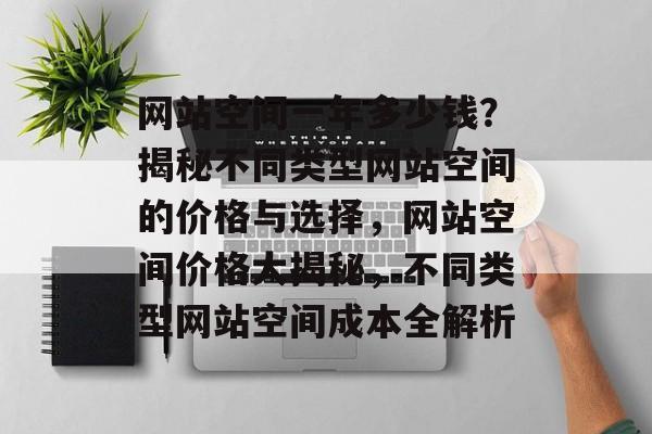 网站空间一年多少钱？揭秘不同类型网站空间的价格与选择，网站空间价格大揭秘，不同类型网站空间成本全解析