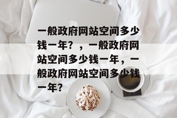 一般政府网站空间多少钱一年？，一般政府网站空间多少钱一年，一般政府网站空间多少钱一年？