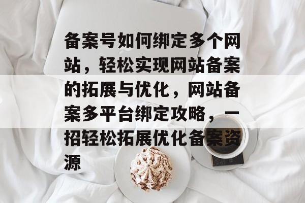 备案号如何绑定多个网站，轻松实现网站备案的拓展与优化，网站备案多平台绑定攻略，一招轻松拓展优化备案资源