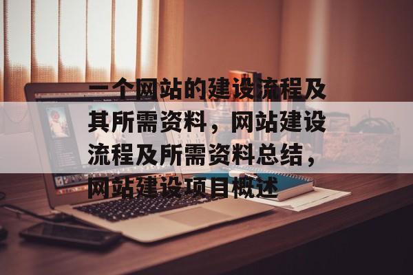 一个网站的建设流程及其所需资料，网站建设流程及所需资料总结，网站建设项目概述
