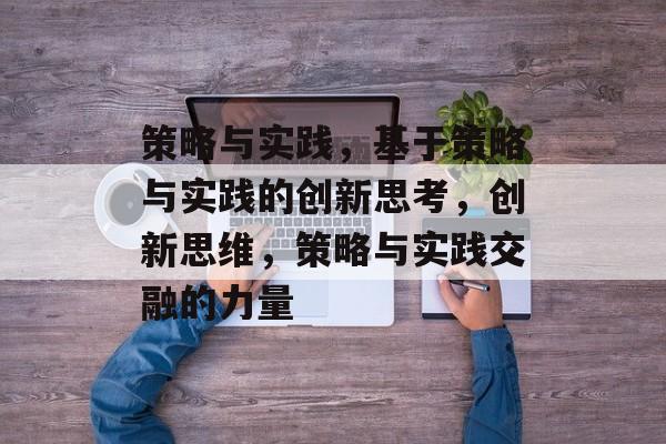 策略与实践，基于策略与实践的创新思考，创新思维，策略与实践交融的力量