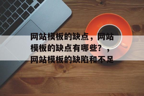 网站模板的缺点，网站模板的缺点有哪些？，网站模板的缺陷和不足