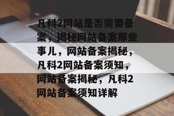 凡科2网站是否需要备案，揭秘网站备案那些事儿，网站备案揭秘，凡科2网站备案须知，网站备案揭秘，凡科2网站备案须知详解