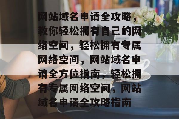 网站域名申请全攻略，教你轻松拥有自己的网络空间，轻松拥有专属网络空间，网站域名申请全方位指南，轻松拥有专属网络空间，网站域名申请全攻略指南