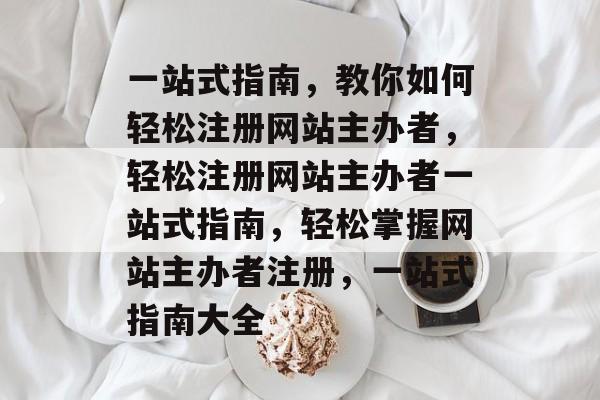 一站式指南,教你如何轻松注册网站主办者,轻松注册网站主办者一站式指南,轻松掌握网站主办者注册,一站式指南大全 一站式指南,教你如何轻松注册网站主办者,轻松注册网站主办者一站式指南,轻松掌握网站主办者注册,一站式指南大全