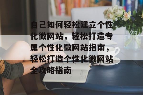 自己如何轻松建立个性化微网站，轻松打造专属个性化微网站指南，轻松打造个性化微网站全攻略指南