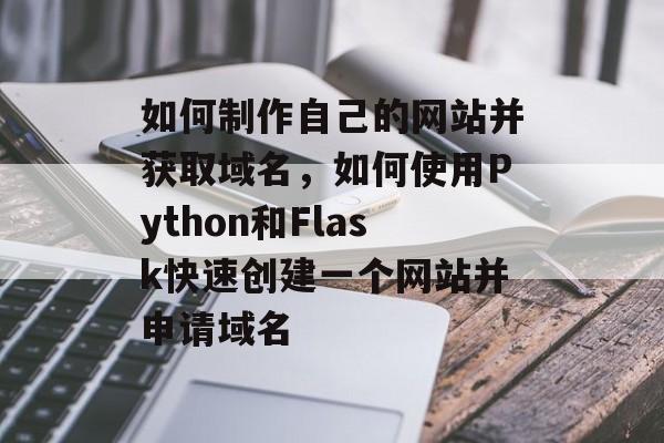 如何制作自己的网站并获取域名，如何使用Python和Flask快速创建一个网站并申请域名