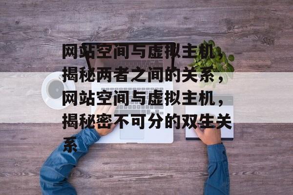 网站空间与虚拟主机，揭秘两者之间的关系，网站空间与虚拟主机，揭秘密不可分的双生关系