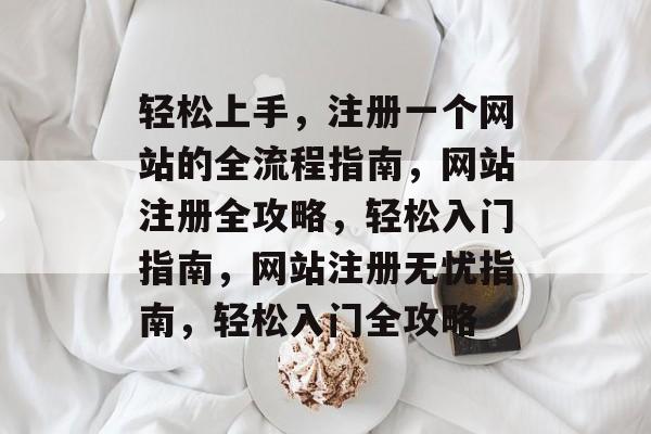 轻松上手，注册一个网站的全流程指南，网站注册全攻略，轻松入门指南，网站注册无忧指南，轻松入门全攻略