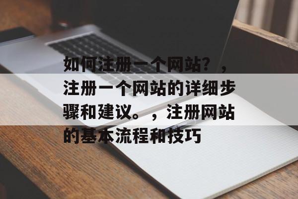 如何注册一个网站?,注册一个网站的详细步骤和建议。,注册网站的基本流程和技巧 如何注册一个网站?,注册一个网站的详细步骤和建议。,注册网站的基本流程和技巧