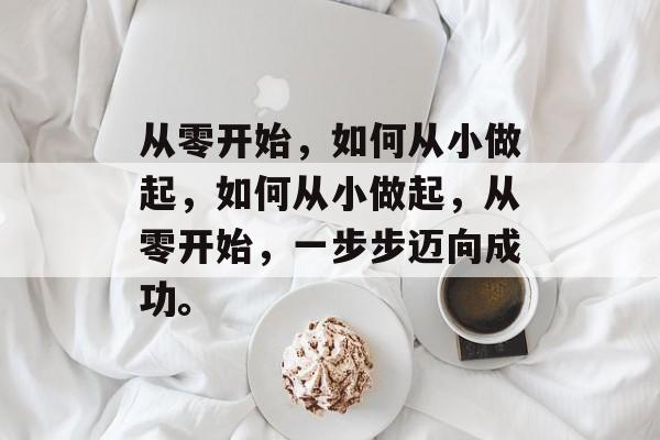 从零开始，如何从小做起，如何从小做起，从零开始，一步步迈向成功。