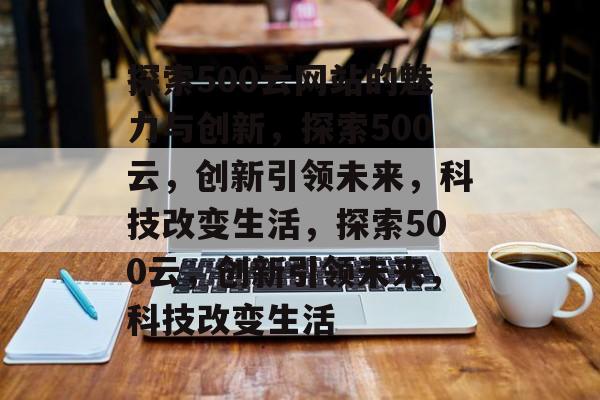 探索500云网站的魅力与创新,探索500云,创新引领未来,科技改变生活,探索500云,创新引领未来,科技改变生活 探索500云网站的魅力与创新,探索500云,创新引领未来,科技改变生活,探索500云,创新引领未来,科技改变生活