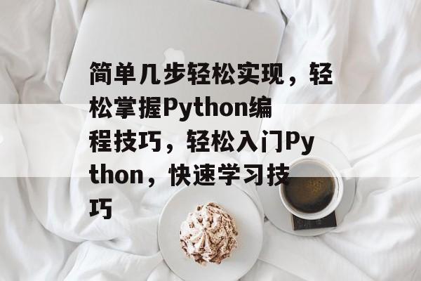 简单几步轻松实现,轻松掌握Python编程技巧,轻松入门Python,快速学习技巧 简单几步轻松实现,轻松掌握Python编程技巧,轻松入门Python,快速学习技巧