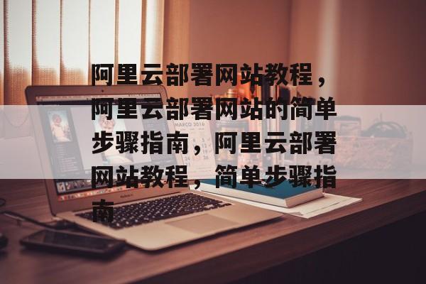 阿里云部署网站教程，阿里云部署网站的简单步骤指南，阿里云部署网站教程，简单步骤指南