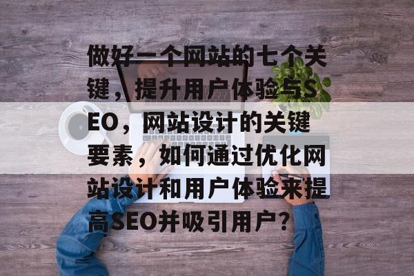 做好一个网站的七个关键，提升用户体验与SEO，网站设计的关键要素，如何通过优化网站设计和用户体验来提高SEO并吸引用户？