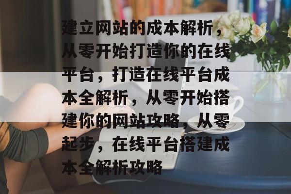 建立网站的成本解析，从零开始打造你的在线平台，打造在线平台成本全解析，从零开始搭建你的网站攻略，从零起步，在线平台搭建成本全解析攻略