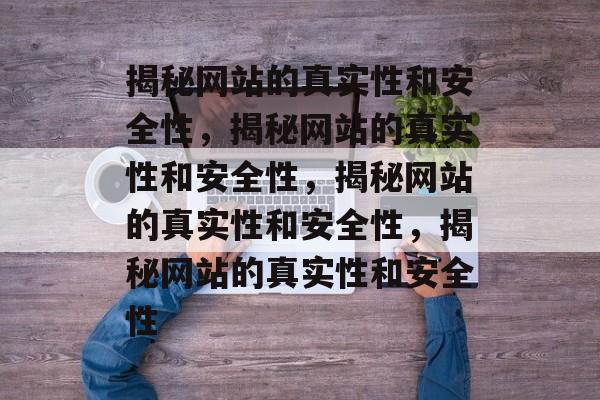 揭秘网站的真实性和安全性，揭秘网站的真实性和安全性，揭秘网站的真实性和安全性，揭秘网站的真实性和安全性