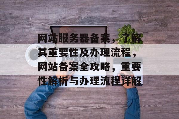 网站服务器备案，了解其重要性及办理流程，网站备案全攻略，重要性解析与办理流程详解