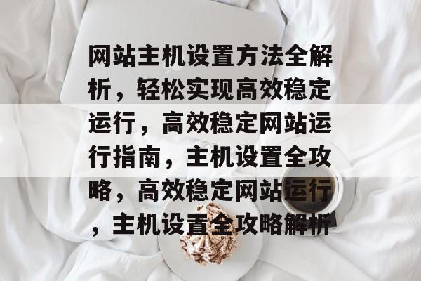 网站主机设置方法全解析，轻松实现高效稳定运行，高效稳定网站运行指南，主机设置全攻略，高效稳定网站运行，主机设置全攻略解析