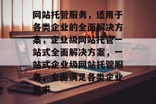 网站托管服务，适用于各类企业的全面解决方案，企业级网站托管一站式全面解决方案，一站式企业级网站托管服务，全面满足各类企业需求
