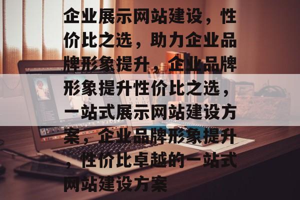 企业展示网站建设，性价比之选，助力企业品牌形象提升，企业品牌形象提升性价比之选，一站式展示网站建设方案，企业品牌形象提升，性价比卓越的一站式网站建设方案