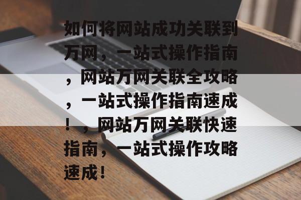 如何将网站成功关联到万网，一站式操作指南，网站万网关联全攻略，一站式操作指南速成！，网站万网关联快速指南，一站式操作攻略速成！