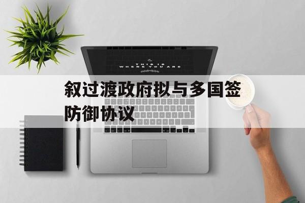 叙过渡政府拟与多国签防御协议