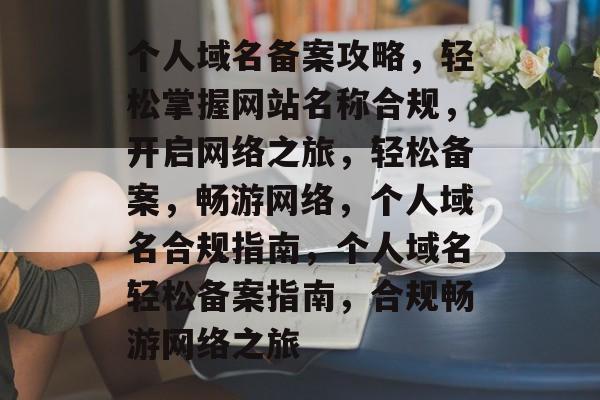 个人域名备案攻略，轻松掌握网站名称合规，开启网络之旅，轻松备案，畅游网络，个人域名合规指南，个人域名轻松备案指南，合规畅游网络之旅
