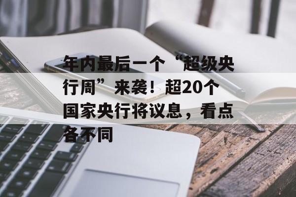 年内最后一个“超级央行周”来袭！超20个国家央行将议息，看点各不同