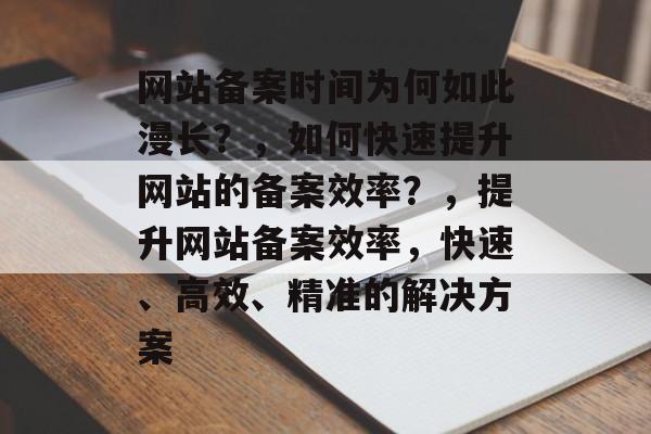 网站备案时间为何如此漫长？，如何快速提升网站的备案效率？，提升网站备案效率，快速、高效、精准的解决方案