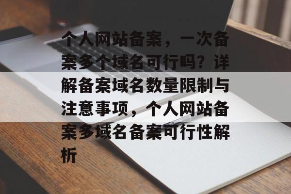 个人网站备案,一次备案多个域名可行吗?详解备案域名数量限制与注意事项,个人网站备案多域名备案可行性解析 个人网站备案,一次备案多个域名可行吗?详解备案域名数量限制与注意事项,个人网站备案多域名备案可行性解析