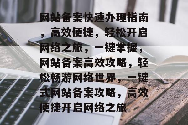 网站备案快速办理指南，高效便捷，轻松开启网络之旅，一键掌握，网站备案高效攻略，轻松畅游网络世界，一键式网站备案攻略，高效便捷开启网络之旅