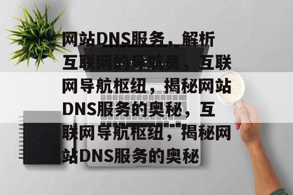 网站DNS服务，解析互联网的导航员，互联网导航枢纽，揭秘网站DNS服务的奥秘，互联网导航枢纽，揭秘网站DNS服务的奥秘