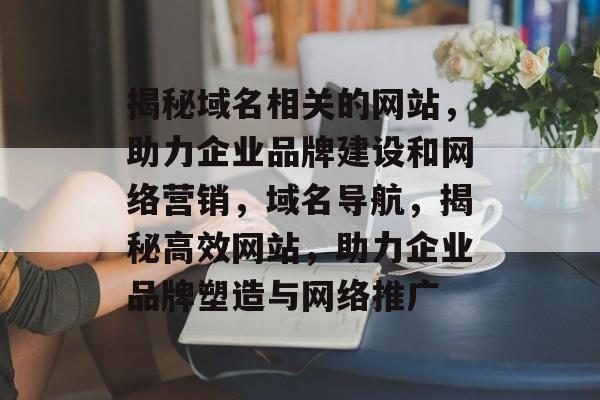 揭秘域名相关的网站,助力企业品牌建设和网络营销,域名导航,揭秘高效网站,助力企业品牌塑造与网络推广 揭秘域名相关的网站,助力企业品牌建设和网络营销,域名导航,揭秘高效网站,助力企业品牌塑造与网络推广