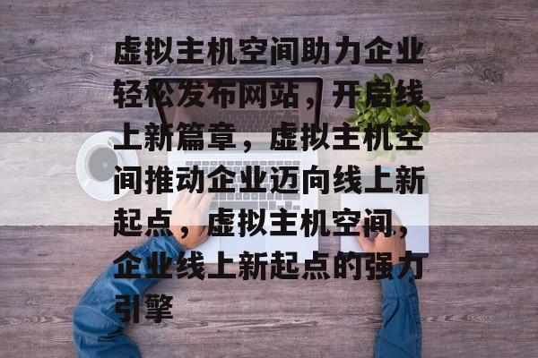 虚拟主机空间助力企业轻松发布网站,开启线上新篇章,虚拟主机空间推动企业迈向线上新起点,虚拟主机空间,企业线上新起点的强力引擎 虚拟主机空间助力企业轻松发布网站,开启线上新篇章,虚拟主机空间推动企业迈向线上新起点,虚拟主机空间,企业线上新起点的强力引擎
