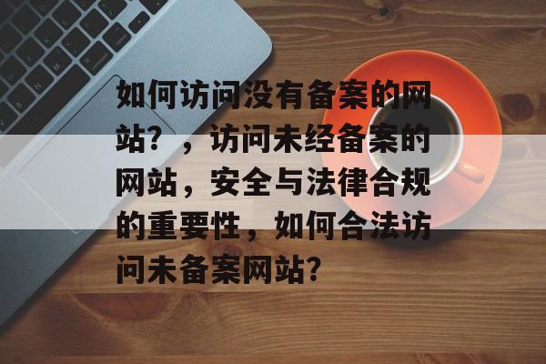 如何访问没有备案的网站？，访问未经备案的网站，安全与法律合规的重要性，如何合法访问未备案网站？