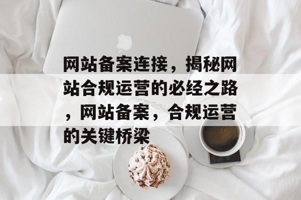 网站备案连接，揭秘网站合规运营的必经之路，网站备案，合规运营的关键桥梁