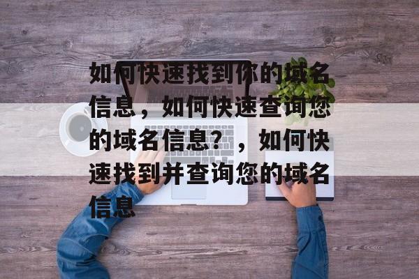 如何快速找到你的域名信息，如何快速查询您的域名信息？，如何快速找到并查询您的域名信息