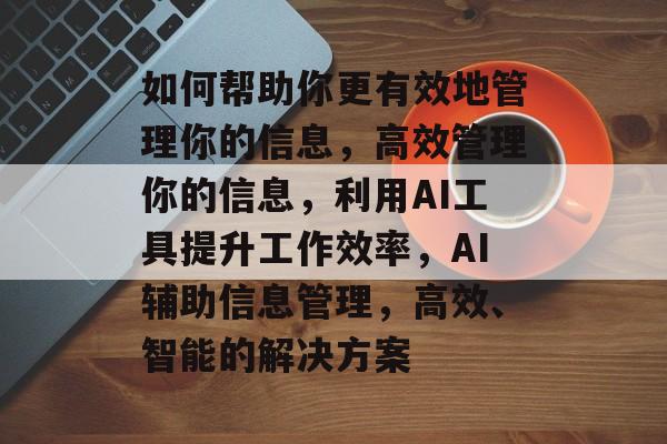 如何帮助你更有效地管理你的信息，高效管理你的信息，利用AI工具提升工作效率，AI辅助信息管理，高效、智能的解决方案