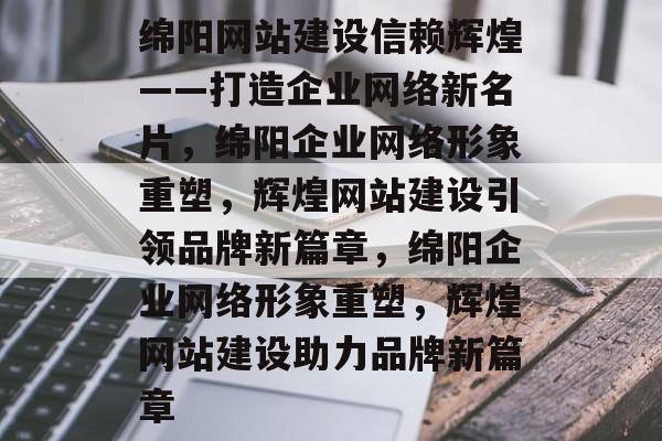 绵阳网站建设信赖辉煌——打造企业网络新名片，绵阳企业网络形象重塑，辉煌网站建设引领品牌新篇章，绵阳企业网络形象重塑，辉煌网站建设助力品牌新篇章