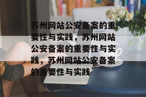 苏州网站公安备案的重要性与实践，苏州网站公安备案的重要性与实践，苏州网站公安备案的重要性与实践