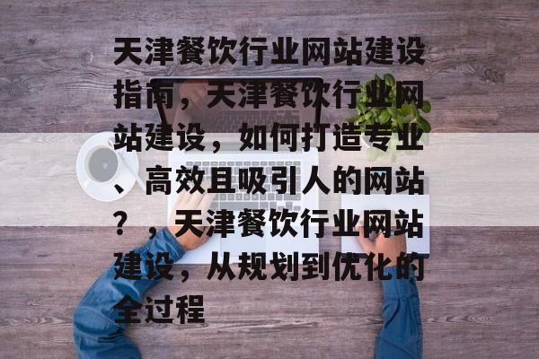 天津餐饮行业网站建设指南，天津餐饮行业网站建设，如何打造专业、高效且吸引人的网站？，天津餐饮行业网站建设，从规划到优化的全过程