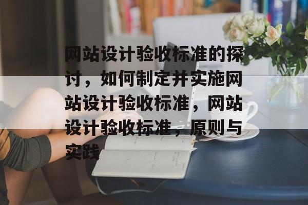 网站设计验收标准的探讨，如何制定并实施网站设计验收标准，网站设计验收标准，原则与实践