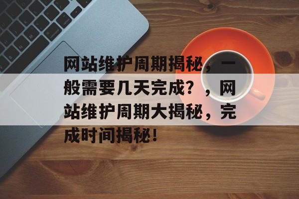 网站维护周期揭秘，一般需要几天完成？，网站维护周期大揭秘，完成时间揭秘！