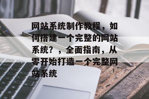 网站系统制作教程，如何搭建一个完整的网站系统？，全面指南，从零开始打造一个完整网站系统