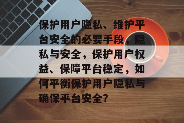 保护用户隐私、维护平台安全的必要手段，隐私与安全，保护用户权益、保障平台稳定，如何平衡保护用户隐私与确保平台安全？